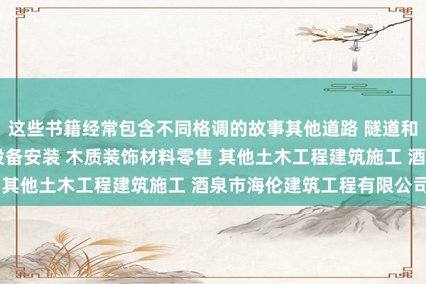 这些书籍经常包含不同格调的故事其他道路 隧道和桥梁工程建筑 管道和设备安装 木质装饰材料零售 其他土木工程建筑施工 酒泉市海伦建筑工程有限公司