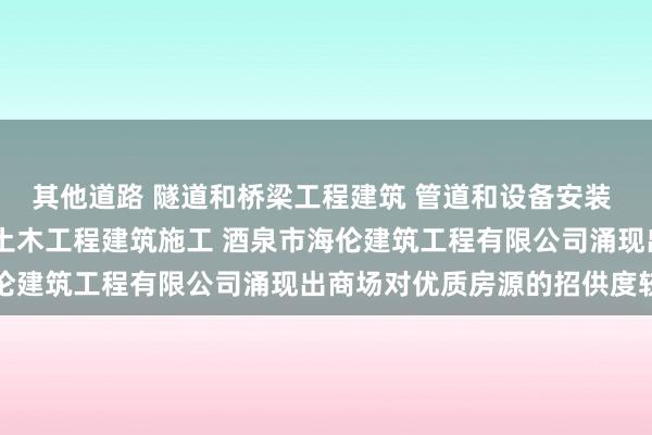 其他道路 隧道和桥梁工程建筑 管道和设备安装 木质装饰材料零售 其他土木工程建筑施工 酒泉市海伦建筑工程有限公司涌现出商场对优质房源的招供度较高