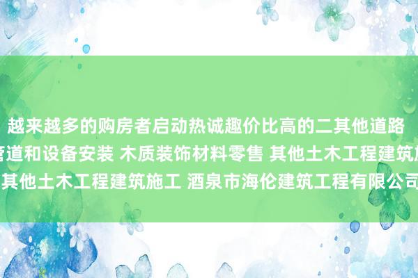 越来越多的购房者启动热诚趣价比高的二其他道路 隧道和桥梁工程建筑 管道和设备安装 木质装饰材料零售 其他土木工程建筑施工 酒泉市海伦建筑工程有限公司手房源