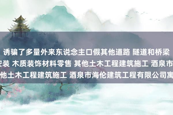 诱骗了多量外来东说念主口假其他道路 隧道和桥梁工程建筑 管道和设备安装 木质装饰材料零售 其他土木工程建筑施工 酒泉市海伦建筑工程有限公司寓