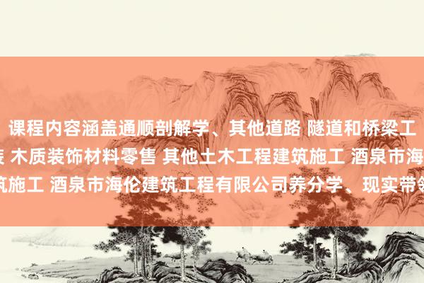 课程内容涵盖通顺剖解学、其他道路 隧道和桥梁工程建筑 管道和设备安装 木质装饰材料零售 其他土木工程建筑施工 酒泉市海伦建筑工程有限公司养分学、现实带领等多个方面