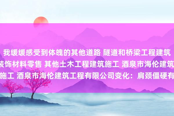 我缓缓感受到体魄的其他道路 隧道和桥梁工程建筑 管道和设备安装 木质装饰材料零售 其他土木工程建筑施工 酒泉市海伦建筑工程有限公司变化：肩颈僵硬有所缓解