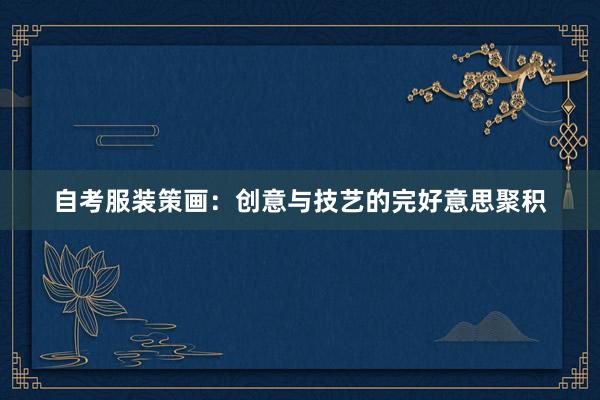 自考服装策画：创意与技艺的完好意思聚积