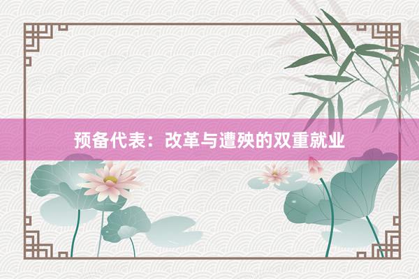 预备代表：改革与遭殃的双重就业