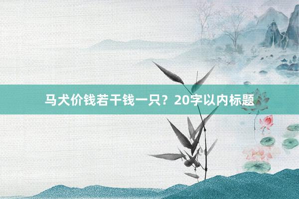 马犬价钱若干钱一只？20字以内标题
