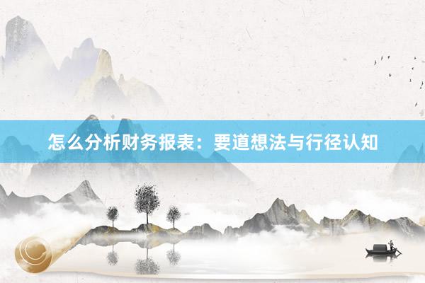 怎么分析财务报表：要道想法与行径认知